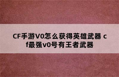 CF手游V0怎么获得英雄武器 cf最强v0号有王者武器